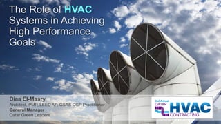 The Role of HVAC
Systems in Achieving
High Performance
Goals
Diaa El-Masry
Architect, PMP, LEED AP, GSAS CGP Practitioner
General Manager
Qatar Green Leaders
 