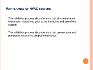 32
 The validation process should ensure that all maintenance
information is obtained prior to the handover and use of the
system.
 The validation process should ensure that preventative and
planned maintenance are put into practice.
MAINTENANCE OF HVAC SYSTEMS
 