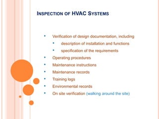 • Verification of design documentation, including
• description of installation and functions
• specification of the requirements
• Operating procedures
• Maintenance instructions
• Maintenance records
• Training logs
• Environmental records
• On site verification (walking around the site)
INSPECTION OF HVAC SYSTEMS
 