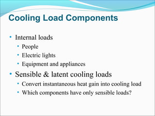 Cooling Load Components
• Internal loads
• People
• Electric lights
• Equipment and appliances
• Sensible & latent cooling loads
• Convert instantaneous heat gain into cooling load
• Which components have only sensible loads?
 