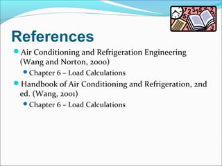 References
Air Conditioning and Refrigeration Engineering
(Wang and Norton, 2000)
Chapter 6 – Load Calculations
Handbook of Air Conditioning and Refrigeration, 2nd
ed. (Wang, 2001)
Chapter 6 – Load Calculations
 