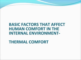 BASIC FACTORS THAT AFFECT
HUMAN COMFORT IN THE
INTERNAL ENVIRONMENT-
THERMAL COMFORT
 