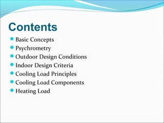 Contents
Basic Concepts
Psychrometry
Outdoor Design Conditions
Indoor Design Criteria
Cooling Load Principles
Cooling Load Components
Heating Load
 