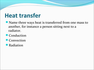 Heat transfer
Name three ways heat is transferred from one mass to
another, for instance a person sitting next to a
radiator.
Conduction
Convection
Radiation
 