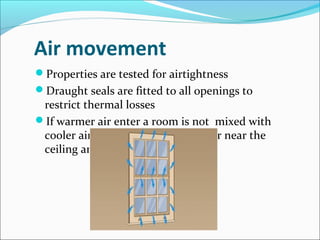 Air movement
Properties are tested for airtightness
Draught seals are fitted to all openings to
restrict thermal losses
If warmer air enter a room is not mixed with
cooler air the room becomes hotter near the
ceiling and colder at floor level
 