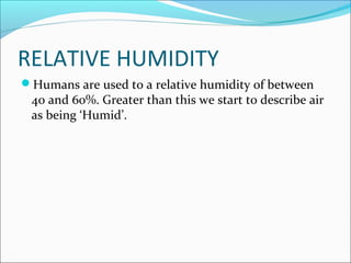 RELATIVE HUMIDITY
Humans are used to a relative humidity of between
40 and 60%. Greater than this we start to describe air
as being ‘Humid’.
 