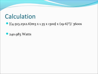 Calculation
{(4.5x3.25x2.6)m3 x 1.35 x 1300J x (19-6)°}/ 3600s
240.983 Watts
 
