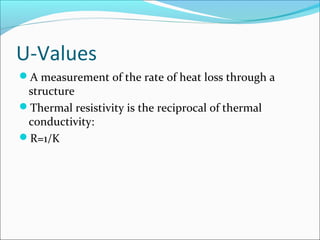 U-Values
A measurement of the rate of heat loss through a
structure
Thermal resistivity is the reciprocal of thermal
conductivity:
R=1/K
 