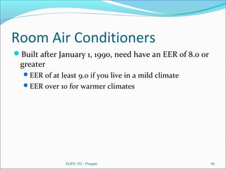 Room Air Conditioners
Built after January 1, 1990, need have an EER of 8.0 or
greater
EER of at least 9.0 if you live in a mild climate
EER over 10 for warmer climates
EGEE 102 - Pisupati 66
 