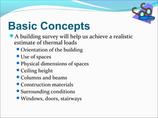 Basic Concepts
A building survey will help us achieve a realistic
estimate of thermal loads
Orientation of the building
Use of spaces
Physical dimensions of spaces
Ceiling height
Columns and beams
Construction materials
Surrounding conditions
Windows, doors, stairways
 