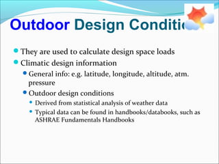 Outdoor Design Conditions
They are used to calculate design space loads
Climatic design information
General info: e.g. latitude, longitude, altitude, atm.
pressure
Outdoor design conditions
 Derived from statistical analysis of weather data
 Typical data can be found in handbooks/databooks, such as
ASHRAE Fundamentals Handbooks
 