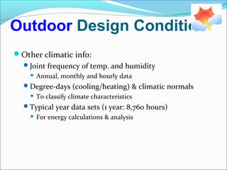 Outdoor Design Conditions
Other climatic info:
Joint frequency of temp. and humidity
 Annual, monthly and hourly data
Degree-days (cooling/heating) & climatic normals
 To classify climate characteristics
Typical year data sets (1 year: 8,760 hours)
 For energy calculations & analysis
 
