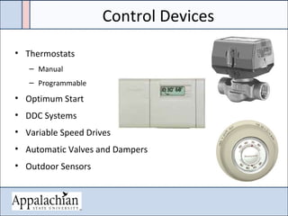 Control Devices
• Thermostats
– Manual
– Programmable
• Optimum Start
• DDC Systems
• Variable Speed Drives
• Automatic Valves and Dampers
• Outdoor Sensors
 