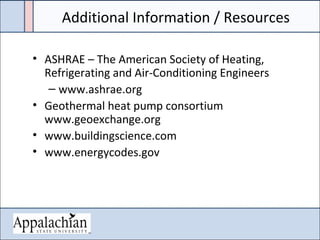 Additional Information / Resources
• ASHRAE – The American Society of Heating,
Refrigerating and Air-Conditioning Engineers
– www.ashrae.org
• Geothermal heat pump consortium
www.geoexchange.org
• www.buildingscience.com
• www.energycodes.gov
 