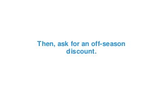 Then, ask for an off-season
discount.