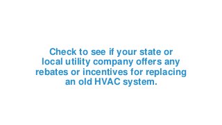 Check to see if your state or
local utility company offers any
rebates or incentives for replacing
an old HVAC system.