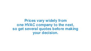 Prices vary widely from
one HVAC company to the next,
so get several quotes before making
your decision.