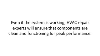 Even if the system is working, HVAC repair
experts will ensure that components are
clean and functioning for peak performance.
 