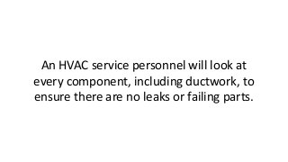 An HVAC service personnel will look at
every component, including ductwork, to
ensure there are no leaks or failing parts.
 