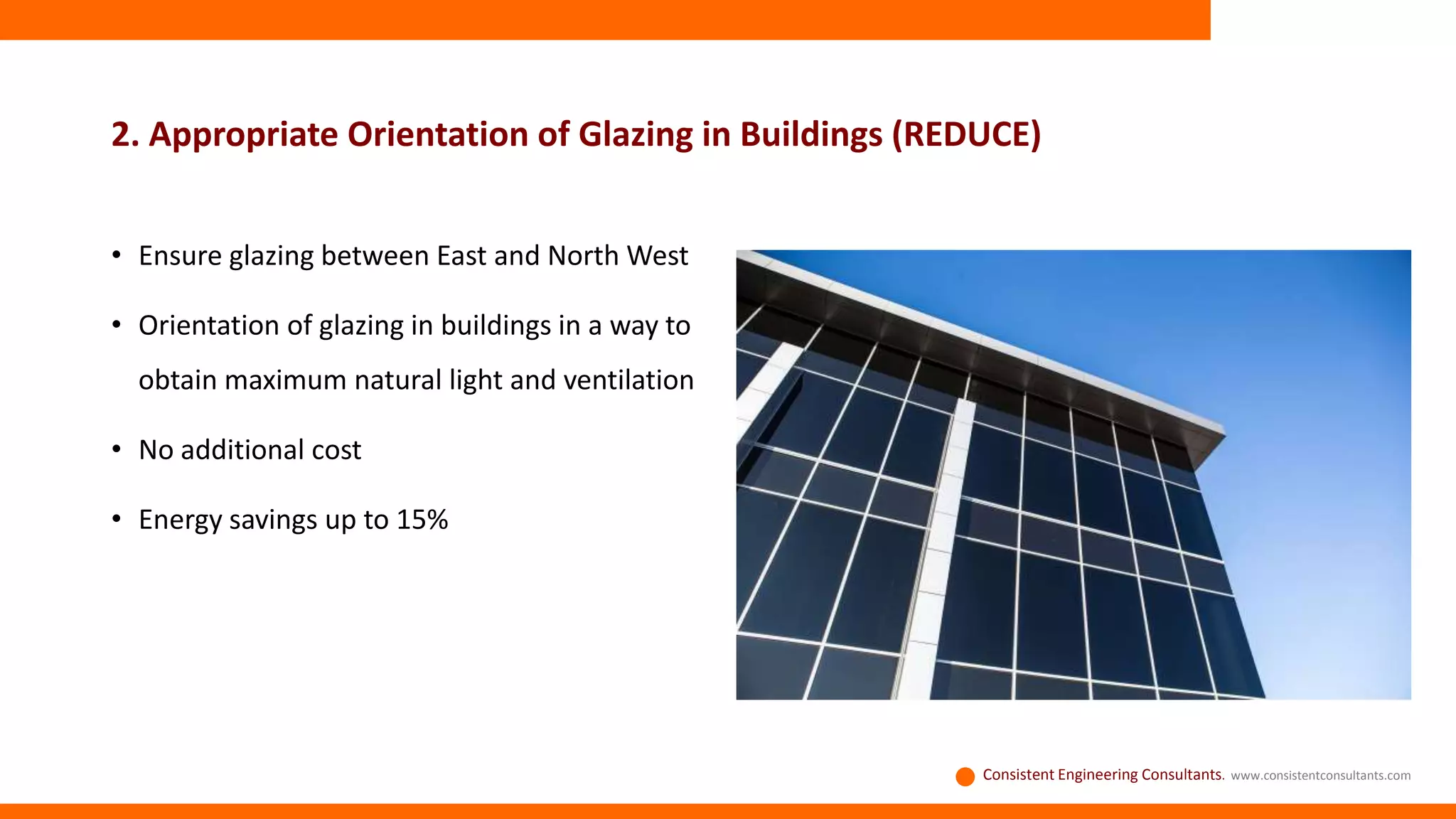 2. Appropriate Orientation of Glazing in Buildings (REDUCE)
• Ensure glazing between East and North West
• Orientation of glazing in buildings in a way to
obtain maximum natural light and ventilation
• No additional cost
• Energy savings up to 15%
Consistent Engineering Consultants. www.consistentconsultants.com
 