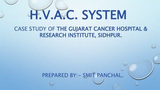H.V.A.C. SYSTEM
CASE STUDY OF THE GUJARAT CANCER HOSPITAL &
RESEARCH INSTITUTE, SIDHPUR.
PREPARED BY:- SMIT PANCHAL.
 