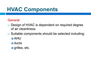 General
 Design of HVAC is dependent on required degree
of air cleanliness
 Suitable components should be selected including:
 AHU
 ducts
 grilles, etc.
HVAC Components
 