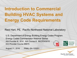 Introduction to Commercial
Building HVAC Systems and
Energy Code Requirements
Reid Hart, PE, Pacific Northwest National Laboratory
U.S. Department of Energy Building Energy Codes Program
Energy Codes Commentator Webinar Series
AIA Provider #: I014 AIA Course #: BECPWS816
ICC Provider Course #8875
August 11, 2016 PNNL-SA-120201
 