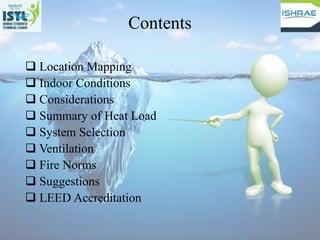 Contents
 Location Mapping
 Indoor Conditions
 Considerations
 Summary of Heat Load
 System Selection
 Ventilation
 Fire Norms
 Suggestions
 LEED Accreditation
 