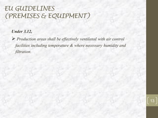 EU GUIDELINES
(PREMISES & EQUIPMENT)
Under 3.12,
➢ Production areas shall be effectively ventilated with air control
facilities including temperature & where necessary humidity and
filtration.
13
 