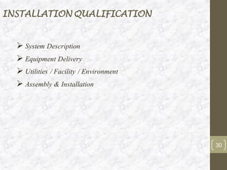 INSTALLATION QUALIFICATION
➢ System Description
➢ Equipment Delivery
➢ Utilities / Facility / Environment
➢ Assembly & Installation
30
 