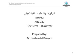 ‫للمبانى‬ ‫الفنية‬ ‫والمعالجات‬ ‫التركيبات‬
(HVAC)
ARC 333
First Term – Third year
Prepared by:
Dr. Ibrahim M Kassem
1
The Higher Institute of Engineering El-Shorouk City
Architecture Department
 