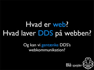 Hvad er web?
Hvad laver DDS på webben?
     Og kan vi gentænke DDS’s
       webkommunikation?
 