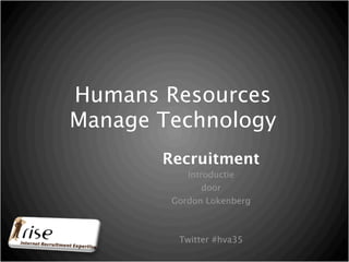 Humans Resources
Manage Technology
       Recruitment
           Introductie
               door
        Gordon Lokenberg



         Twitter #hva35
 