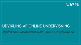 UDVIKLING AF ONLINE UNDERVISNING
Vejledninger, udarbejdet af VIArt – Vision of Interactive Art
1
 