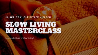 20 SKRIDT V. OLE DITLEV NIELSEN
SLOW LIVING
MASTERCLASS
Lektion 1: Hvad er slow living?
 