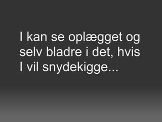I kan se oplægget og
selv bladre i det, hvis
I vil snydekigge...
 