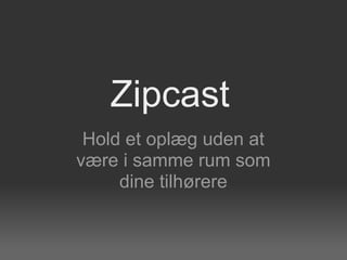 Zipcast
 Hold et oplæg uden at
være i samme rum som
     dine tilhørere
 