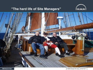 ”The hard life of Site Managers”




                                   © MAN Diesel &Turbo 2010/10/11
 