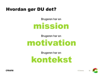 Hvordan gør DU det?

             Brugeren har en


          mission
             Brugeren har en


       motivation
             Brugeren har en


         kontekst
                               © Creuna   38
 