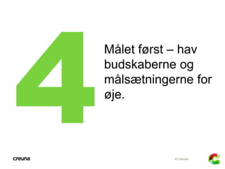 Målet først – hav
budskaberne og
målsætningerne for
øje.



           © Creuna
 