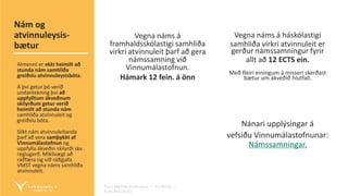 Fyrirmyndarþjónusta – Virðing –
Áreiðanleiki
Vegna náms á
framhaldsskólastigi samhliða
virkri atvinnuleit þarf að gera
námssamning við
Vinnumálastofnun.
Hámark 12 fein. á önn
Vegna náms á háskólastigi
samhliða virkri atvinnuleit er
gerður námssamningur fyrir
allt að 12 ECTS ein.
Með fleiri einingum á misseri skerðast
bætur um ákveðið hlutfall.
Nánari upplýsingar á
vefsíðu Vinnumálastofnunar:
Námssamningar.
Nám og
atvinnuleysis-
bætur
Almennt er ekki heimilt að
stunda nám samhliða
greiðslu atvinnuleysisbóta.
Á því getur þó verið
undantekning því að
uppfylltum ákveðnum
skilyrðum getur verið
heimilt að stunda nám
samhliða atvinnuleit og
greiðslu bóta.
Slíkt nám atvinnuleitanda
þarf að vera samþykkt af
Vinnumálastofnun og
uppfylla ákveðin skilyrði skv.
reglugerð. Mikilvægt að
ráðfæra sig við ráðgjafa
VMST vegna náms samhliða
atvinnuleit.
 