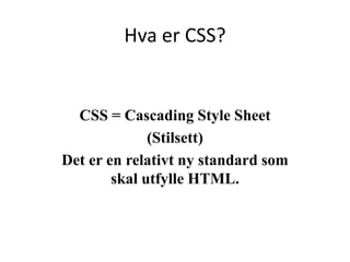 Hva er CSS?


  CSS = Cascading Style Sheet
              (Stilsett)
Det er en relativt ny standard som
        skal utfylle HTML.
 