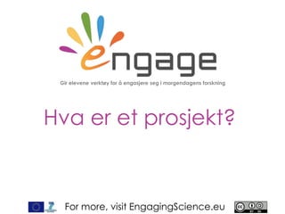 For more, visit EngagingScience.eu
Hva er et prosjekt?
Gir elevene verktøy for å engasjere seg i morgendagens forskning
 
