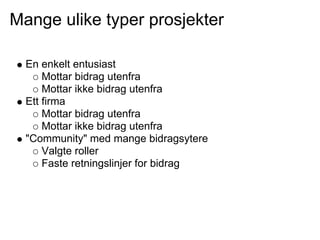 Mange ulike typer prosjekter

  En enkelt entusiast
      Mottar bidrag utenfra
      Mottar ikke bidrag utenfra
  Ett firma
      Mottar bidrag utenfra
      Mottar ikke bidrag utenfra
  "Community" med mange bidragsytere
      Valgte roller
      Faste retningslinjer for bidrag
 