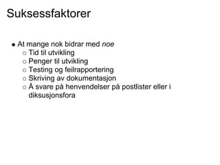 Suksessfaktorer

 At mange nok bidrar med noe
    Tid til utvikling
    Penger til utvikling
    Testing og feilrapportering
    Skriving av dokumentasjon
    Å svare på henvendelser på postlister eller i
    diksusjonsfora
 