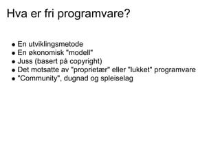 Hva er fri programvare?

  En utviklingsmetode
  En økonomisk "modell"
  Juss (basert på copyright)
  Det motsatte av "proprietær" eller "lukket" programvare
  "Community", dugnad og spleiselag
 