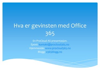 Hva er gevinsten med Office
            365
        En ProCloud AS presentasjon.
      Epost: kontakt@procloud365.no
     Hjemmeside: www.procloud365.no
            Blogg: o365blogg.no
 