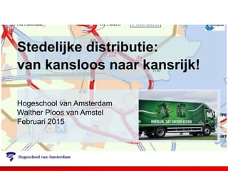 Stedelijke distributie:
van kansloos naar kansrijk!
Hogeschool van Amsterdam
Walther Ploos van Amstel
Februari 2015
 