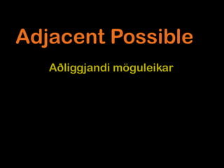 Adjacent Possible
   Aðliggjandi möguleikar




              Steven Johnson
 