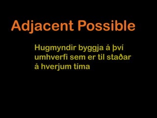 Adjacent Possible
   Hugmyndir byggja á því
   umhverfi sem er til staðar
   á hverjum tíma



              Steven Johnson
 